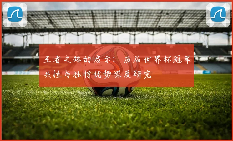 王者之路的启示：历届世界杯冠军共性与独特优势深度研究