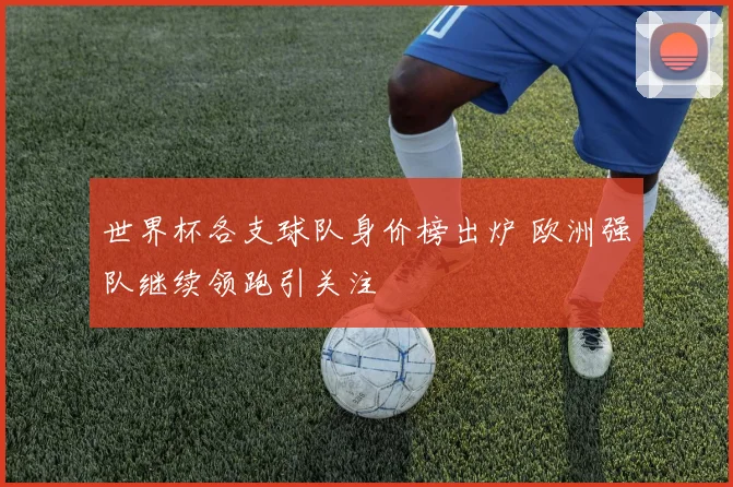 世界杯各支球队身价榜出炉 欧洲强队继续领跑引关注