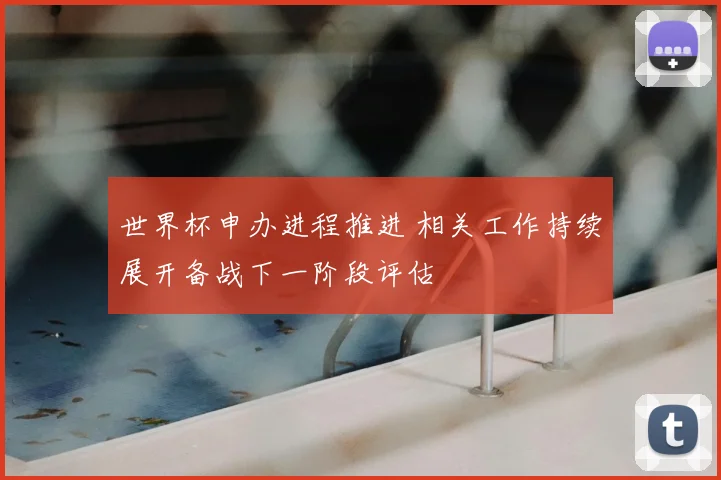 世界杯申办进程推进 相关工作持续展开备战下一阶段评估