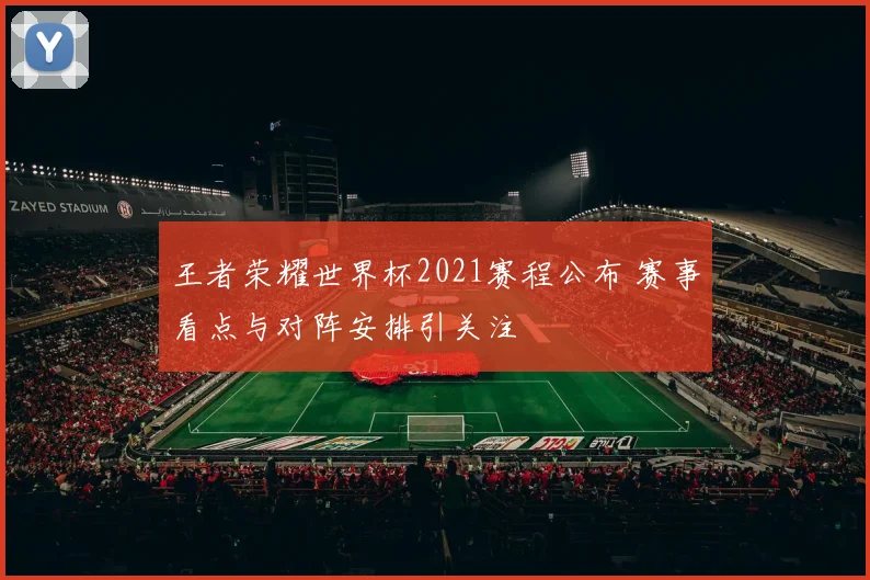 王者荣耀世界杯2021赛程公布 赛事看点与对阵安排引关注