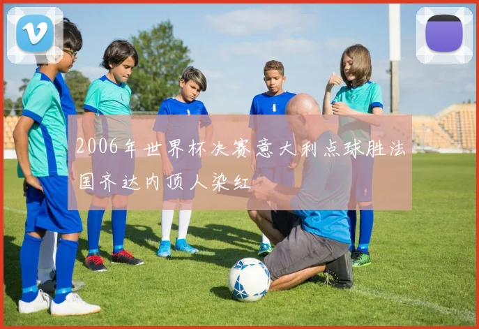 2006年世界杯决赛意大利点球胜法国齐达内顶人染红
