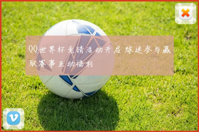 QQ世界杯竞猜活动开启 球迷参与赢取赛事互动福利