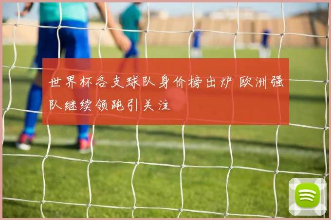 世界杯各支球队身价榜出炉 欧洲强队继续领跑引关注