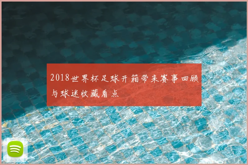 2018世界杯足球开箱带来赛事回顾与球迷收藏看点