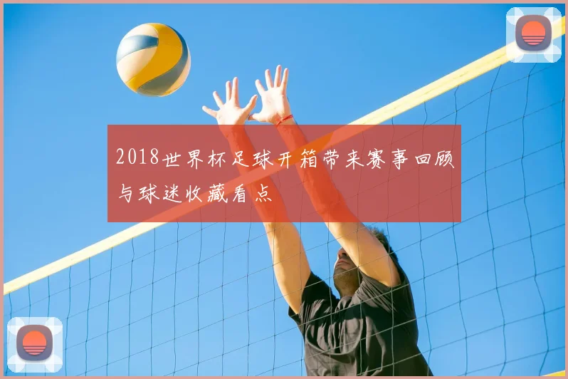 2018世界杯足球开箱带来赛事回顾与球迷收藏看点