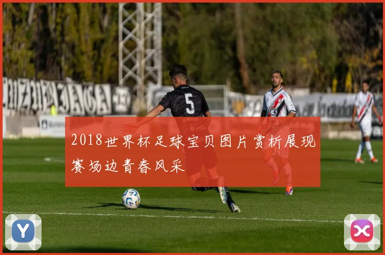 2018世界杯足球宝贝图片赏析展现赛场边青春风采